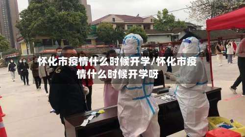 怀化市疫情什么时候开学/怀化市疫情什么时候开学呀-第1张图片