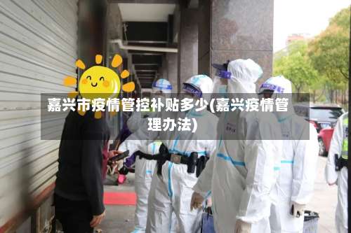 嘉兴市疫情管控补贴多少(嘉兴疫情管理办法)-第2张图片