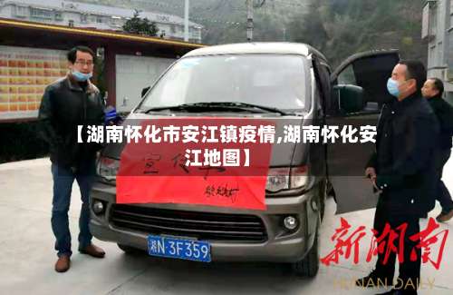 【湖南怀化市安江镇疫情,湖南怀化安江地图】-第1张图片