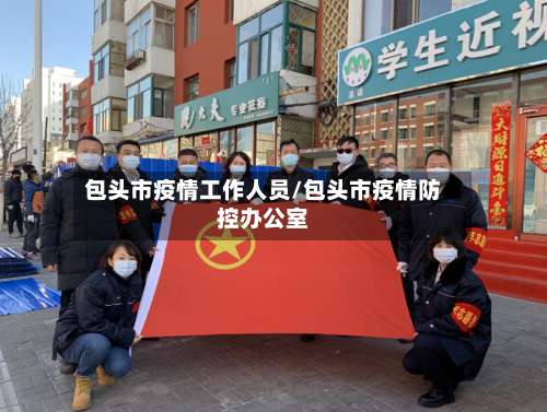 包头市疫情工作人员/包头市疫情防控办公室-第1张图片