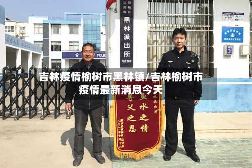 吉林疫情榆树市黑林镇/吉林榆树市疫情最新消息今天-第1张图片