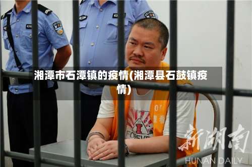 湘潭市石潭镇的疫情(湘潭县石鼓镇疫情)-第1张图片