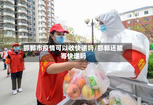 邯郸市疫情可以收快递吗/邯郸还能寄快递吗-第1张图片