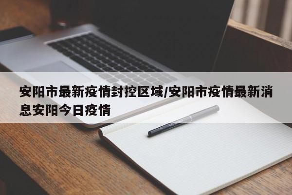 安阳市最新疫情封控区域/安阳市疫情最新消息安阳今日疫情